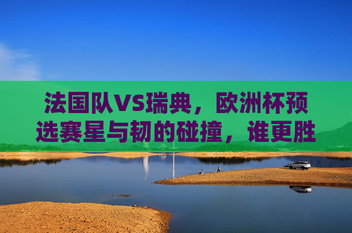 法国队VS瑞典,欧洲杯预选赛星与韧的碰撞,谁更胜一筹?欧洲杯预选赛法国VS瑞典,星韧碰撞,谁能胜出? 法国队VS瑞典,欧洲杯预选赛星与韧的碰撞,谁更胜一筹?欧洲杯预选赛法国VS瑞典,星韧碰撞,谁能胜出?