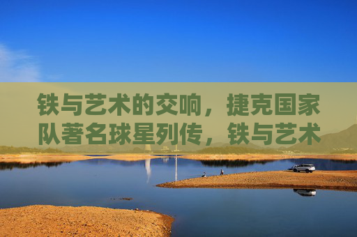 铁与艺术的交响,捷克国家队著名球星列传,铁与艺术的交响,捷克国家队球星列传 铁与艺术的交响,捷克国家队著名球星列传,铁与艺术的交响,捷克国家队球星列传
