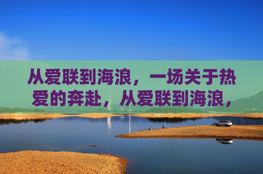 从爱联到海浪，一场关于热爱的奔赴，从爱联到海浪，热爱的奔赴