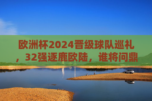 欧洲杯2024晋级球队巡礼,32强逐鹿欧陆,谁将问鼎德意志?欧洲杯2024,32强逐鹿德意志,谁将问鼎? 欧洲杯2024晋级球队巡礼,32强逐鹿欧陆,谁将问鼎德意志?欧洲杯2024,32强逐鹿德意志,谁将问鼎?