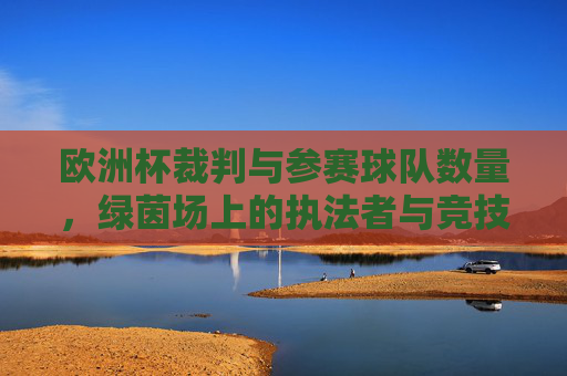 欧洲杯裁判与参赛球队数量,绿茵场上的执法者与竞技舞台,欧洲杯裁判与参赛球队数量,绿茵场上的执法者与竞技舞台 欧洲杯裁判与参赛球队数量,绿茵场上的执法者与竞技舞台,欧洲杯裁判与参赛球队数量,绿茵场上的执法者与竞技舞台