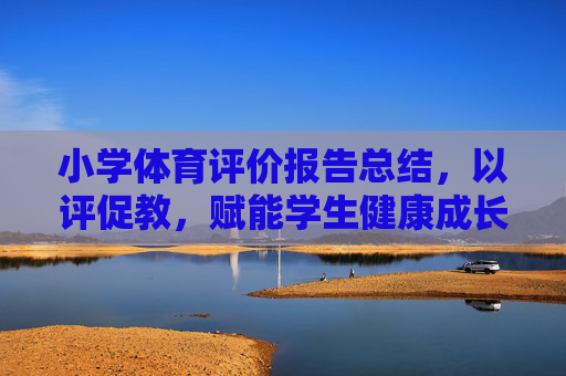 小学体育评价报告总结，以评促教，赋能学生健康成长，小学体育评价报告总结，以评促教赋能健康成长
