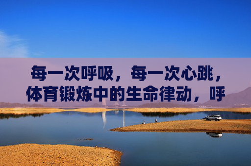 每一次呼吸,每一次心跳,体育锻炼中的生命律动,呼吸心跳,体育锻炼的生命律动 每一次呼吸,每一次心跳,体育锻炼中的生命律动,呼吸心跳,体育锻炼的生命律动