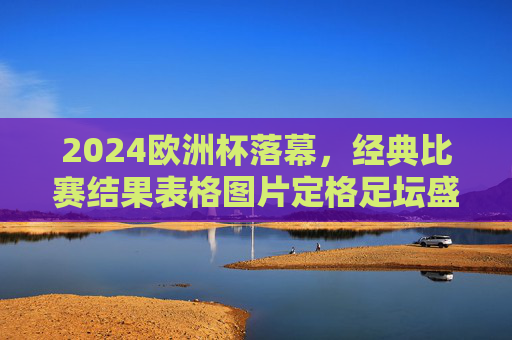 2024欧洲杯落幕,经典比赛结果表格图片定格足坛盛宴,2024欧洲杯落幕,经典比赛结果表格定格足坛盛宴 2024欧洲杯落幕,经典比赛结果表格图片定格足坛盛宴,2024欧洲杯落幕,经典比赛结果表格定格足坛盛宴