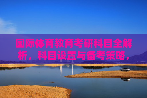 国际体育教育考研科目全解析,科目设置与备考策略,国际体育教育考研科目全解析,科目设置与备考策略 国际体育教育考研科目全解析,科目设置与备考策略,国际体育教育考研科目全解析,科目设置与备考策略