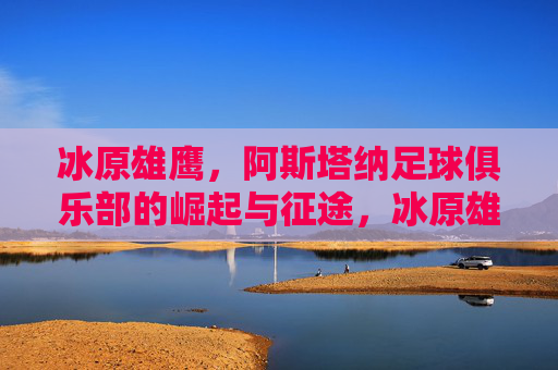 冰原雄鹰,阿斯塔纳足球俱乐部的崛起与征途,冰原雄鹰,阿斯塔纳足球俱乐部的崛起与征途 冰原雄鹰,阿斯塔纳足球俱乐部的崛起与征途,冰原雄鹰,阿斯塔纳足球俱乐部的崛起与征途
