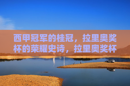 西甲冠军的桂冠,拉里奥奖杯的荣耀史诗,拉里奥奖杯,西甲冠军的荣耀史诗 西甲冠军的桂冠,拉里奥奖杯的荣耀史诗,拉里奥奖杯,西甲冠军的荣耀史诗