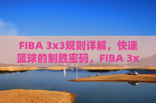 FIBA 3x3规则详解,快速篮球的制胜密码,FIBA 3x3规则详解,快速篮球制胜密码 FIBA 3x3规则详解,快速篮球的制胜密码,FIBA 3x3规则详解,快速篮球制胜密码