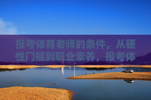 报考体育老师的条件,从硬性门槛到职业素养,报考体育老师的条件,从硬性门槛到职业素养 报考体育老师的条件,从硬性门槛到职业素养,报考体育老师的条件,从硬性门槛到职业素养