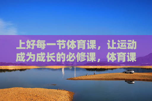 上好每一节体育课,让运动成为成长的必修课,体育课,成长的必修课 上好每一节体育课,让运动成为成长的必修课,体育课,成长的必修课