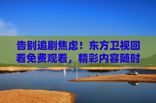 告别追剧焦虑!东方卫视回看免费观看,精彩内容随时看,告别追剧焦虑!东方卫视回看免费,精彩不错过 告别追剧焦虑!东方卫视回看免费观看,精彩内容随时看,告别追剧焦虑!东方卫视回看免费,精彩不错过