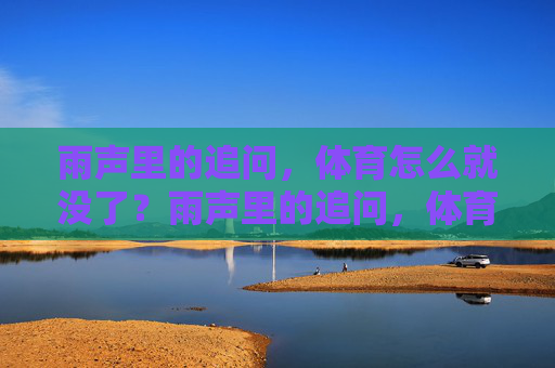 雨声里的追问,体育怎么就没了?雨声里的追问,体育怎么就没了? 雨声里的追问,体育怎么就没了?雨声里的追问,体育怎么就没了?