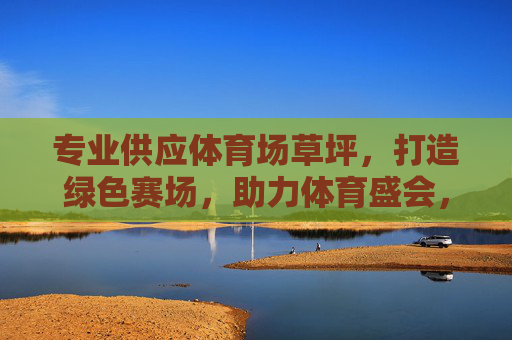 专业供应体育场草坪,打造绿色赛场,助力体育盛会,专业供应体育场草坪,打造绿色赛场,助力体育盛会 专业供应体育场草坪,打造绿色赛场,助力体育盛会,专业供应体育场草坪,打造绿色赛场,助力体育盛会