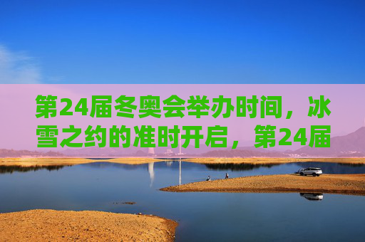 第24届冬奥会举办时间,冰雪之约的准时开启,第24届冬奥会,冰雪之约准时开启 第24届冬奥会举办时间,冰雪之约的准时开启,第24届冬奥会,冰雪之约准时开启