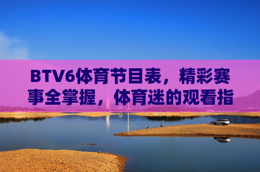 BTV6体育节目表，精彩赛事全掌握，体育迷的观看指南，BTV6体育节目表，精彩赛事全掌握，体育迷观看指南