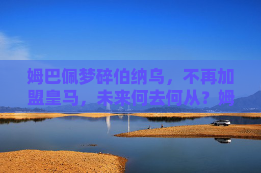 姆巴佩梦碎伯纳乌,不再加盟皇马,未来何去何从?姆巴佩梦碎伯纳乌,未来去向成谜 姆巴佩梦碎伯纳乌,不再加盟皇马,未来何去何从?姆巴佩梦碎伯纳乌,未来去向成谜