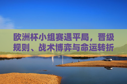 欧洲杯小组赛遇平局,晋级规则、战术博弈与命运转折,欧洲杯小组赛遇平局,晋级规则、战术博弈与命运转折 欧洲杯小组赛遇平局,晋级规则、战术博弈与命运转折,欧洲杯小组赛遇平局,晋级规则、战术博弈与命运转折