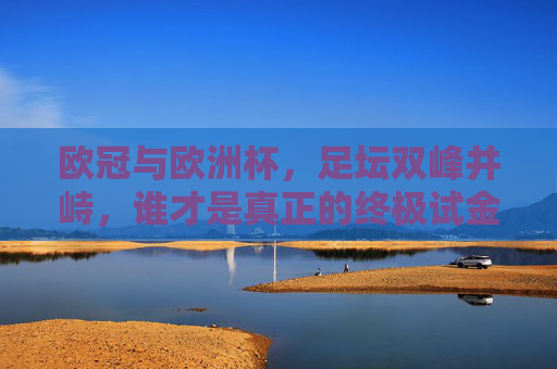 欧冠与欧洲杯,足坛双峰并峙,谁才是真正的终极试金石?欧冠与欧洲杯,谁为足坛终极试金石? 欧冠与欧洲杯,足坛双峰并峙,谁才是真正的终极试金石?欧冠与欧洲杯,谁为足坛终极试金石?