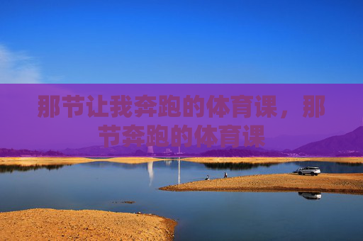 那节让我奔跑的体育课,那节奔跑的体育课 那节让我奔跑的体育课,那节奔跑的体育课