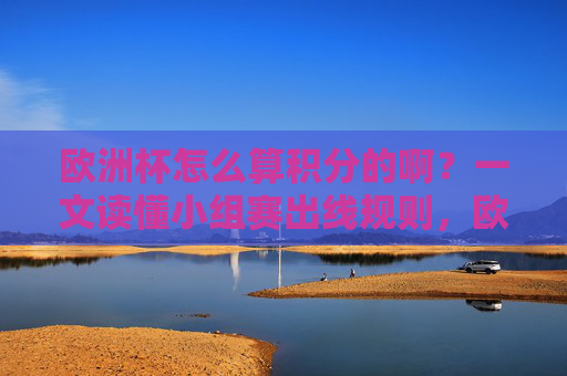 欧洲杯怎么算积分的啊?一文读懂小组赛出线规则,欧洲杯小组赛积分怎么算?出线规则一文读懂 欧洲杯怎么算积分的啊?一文读懂小组赛出线规则,欧洲杯小组赛积分怎么算?出线规则一文读懂