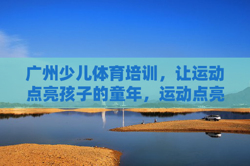 广州少儿体育培训,让运动点亮孩子的童年,运动点亮童年,广州少儿体育培训 广州少儿体育培训,让运动点亮孩子的童年,运动点亮童年,广州少儿体育培训