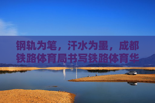 钢轨为笔,汗水为墨,成都铁路体育局书写铁路体育华章,钢轨为笔汗为墨,成都铁路体育谱华章 钢轨为笔,汗水为墨,成都铁路体育局书写铁路体育华章,钢轨为笔汗为墨,成都铁路体育谱华章