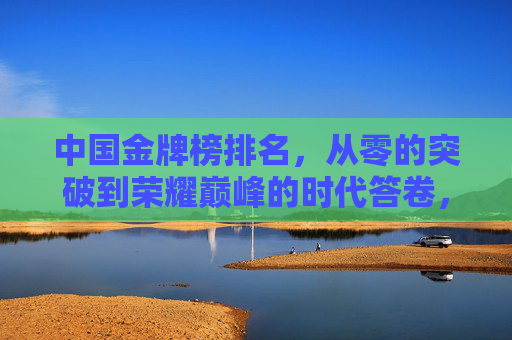 中国金牌榜排名，从零的突破到荣耀巅峰的时代答卷，中国金牌榜，从零突破到巅峰的时代答卷