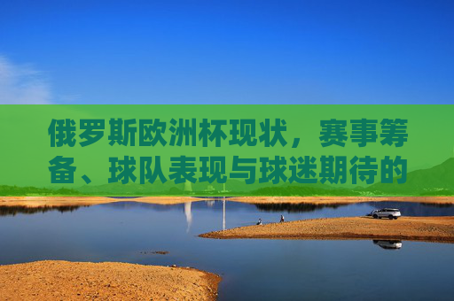 俄罗斯欧洲杯现状,赛事筹备、球队表现与球迷期待的多维观察,俄罗斯欧洲杯,赛事筹备、球队表现与球迷期待的多维观察 俄罗斯欧洲杯现状,赛事筹备、球队表现与球迷期待的多维观察,俄罗斯欧洲杯,赛事筹备、球队表现与球迷期待的多维观察