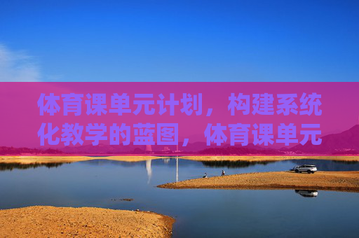 体育课单元计划,构建系统化教学的蓝图,体育课单元计划,系统化教学蓝图 体育课单元计划,构建系统化教学的蓝图,体育课单元计划,系统化教学蓝图