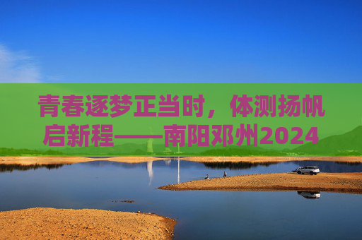 青春逐梦正当时,体测扬帆启新程——南阳邓州2024年中招体育考试纪实,青春逐梦正当时,南阳邓州2024年中招体育考试纪实 青春逐梦正当时,体测扬帆启新程——南阳邓州2024年中招体育考试纪实,青春逐梦正当时,南阳邓州2024年中招体育考试纪实