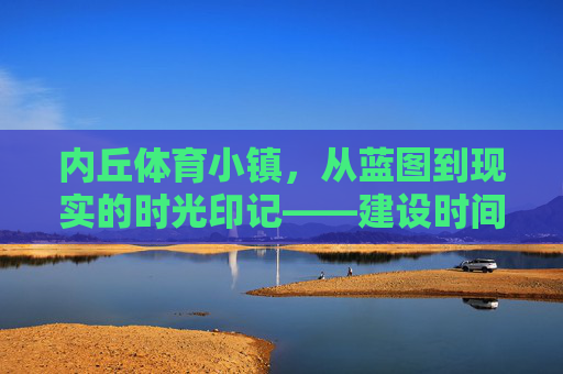 内丘体育小镇,从蓝图到现实的时光印记——建设时间与发展脉络,内丘体育小镇,蓝图到现实的时光印记与发展脉络 内丘体育小镇,从蓝图到现实的时光印记——建设时间与发展脉络,内丘体育小镇,蓝图到现实的时光印记与发展脉络