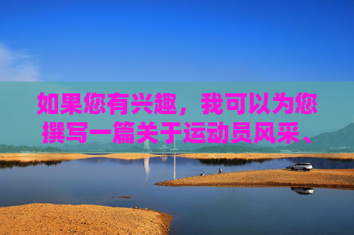 如果您有兴趣,我可以为您撰写一篇关于运动员风采、体育精神或女性在体育领域的突破与贡献的正面文章。例如,女性体育风采,精神力量与突破之光 如果您有兴趣,我可以为您撰写一篇关于运动员风采、体育精神或女性在体育领域的突破与贡献的正面文章。例如,女性体育风采,精神力量与突破之光