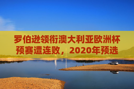 罗伯逊领衔澳大利亚欧洲杯预赛遭连败,2020年预选赛先后负于日本、沙特等强敌,罗伯逊领衔澳大利亚2020年欧洲杯预赛连败负日本沙特等强敌 罗伯逊领衔澳大利亚欧洲杯预赛遭连败,2020年预选赛先后负于日本、沙特等强敌,罗伯逊领衔澳大利亚2020年欧洲杯预赛连败负日本沙特等强敌
