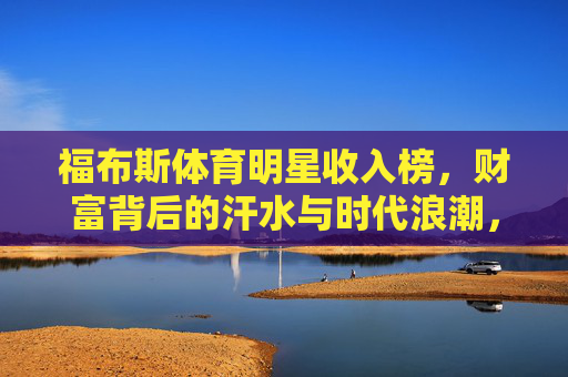 福布斯体育明星收入榜，财富背后的汗水与时代浪潮，福布斯体育明星收入榜，汗水与时代浪潮共筑的财富
