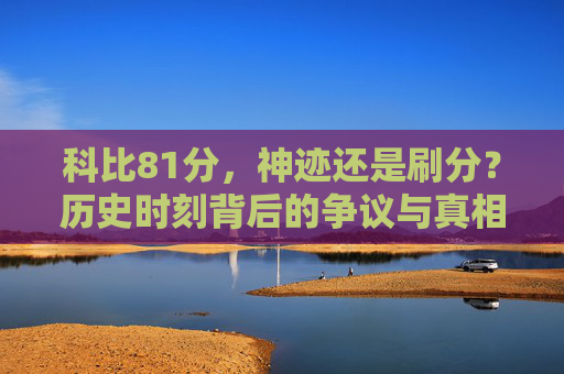 科比81分,神迹还是刷分?历史时刻背后的争议与真相,科比81分,神迹还是刷分?争议背后的历史真相 科比81分,神迹还是刷分?历史时刻背后的争议与真相,科比81分,神迹还是刷分?争议背后的历史真相