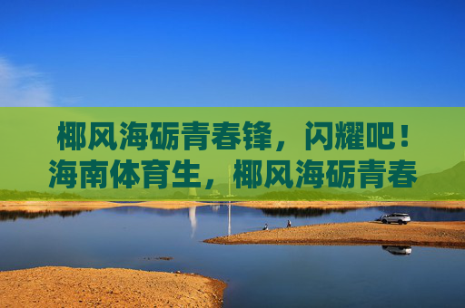 椰风海砺青春锋,闪耀吧!海南体育生,椰风海砺青春锋,闪耀海南体育生 椰风海砺青春锋,闪耀吧!海南体育生,椰风海砺青春锋,闪耀海南体育生