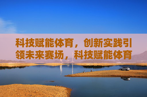 科技赋能体育,创新实践引领未来赛场,科技赋能体育,创新引领未来赛场 科技赋能体育,创新实践引领未来赛场,科技赋能体育,创新引领未来赛场