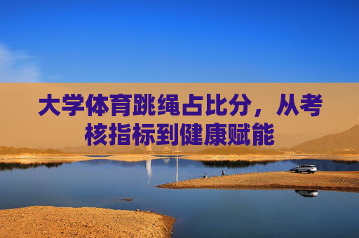 大学体育跳绳占比分,从考核指标到健康赋能 大学体育跳绳占比分,从考核指标到健康赋能