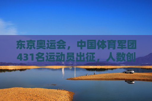 东京奥运会,中国体育军团431名运动员出征,人数创历史新高,东京奥运会,中国体育军团431人出征创历史新高 东京奥运会,中国体育军团431名运动员出征,人数创历史新高,东京奥运会,中国体育军团431人出征创历史新高