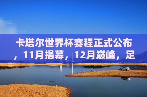 卡塔尔世界杯赛程正式公布,11月揭幕,12月巅峰,足球盛宴倒计时开启,卡塔尔世界杯赛程公布,11月揭幕12月巅峰,足球盛宴倒计时开启 卡塔尔世界杯赛程正式公布,11月揭幕,12月巅峰,足球盛宴倒计时开启,卡塔尔世界杯赛程公布,11月揭幕12月巅峰,足球盛宴倒计时开启