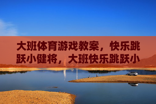 大班体育游戏教案,快乐跳跃小健将,大班快乐跳跃小健将体育游戏教案 大班体育游戏教案,快乐跳跃小健将,大班快乐跳跃小健将体育游戏教案