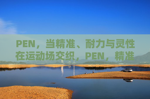 PEN,当精准、耐力与灵性在运动场交织,PEN,精准、耐力与灵性的运动场交织 PEN,当精准、耐力与灵性在运动场交织,PEN,精准、耐力与灵性的运动场交织