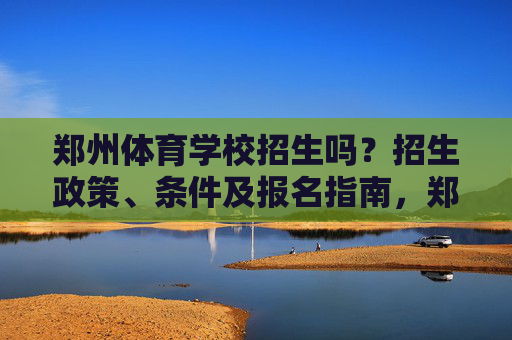 郑州体育学校招生吗？招生政策、条件及报名指南，郑州体育学校招生政策、条件及报名指南