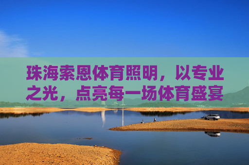 珠海索恩体育照明,以专业之光,点亮每一场体育盛宴,珠海索恩体育照明,专业之光,点亮体育盛宴 珠海索恩体育照明,以专业之光,点亮每一场体育盛宴,珠海索恩体育照明,专业之光,点亮体育盛宴