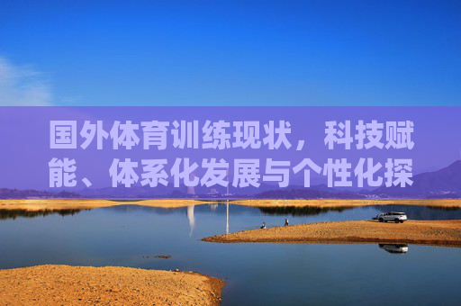 国外体育训练现状，科技赋能、体系化发展与个性化探索，国外体育训练现状，科技赋能、体系化与个性化发展