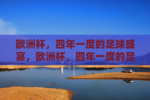 欧洲杯,四年一度的足球盛宴,欧洲杯,四年一度的足球盛宴 欧洲杯,四年一度的足球盛宴,欧洲杯,四年一度的足球盛宴