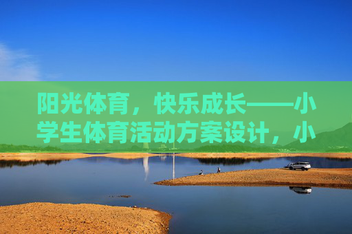 阳光体育,快乐成长——小学生体育活动方案设计,小学生阳光体育快乐成长活动方案设计 阳光体育,快乐成长——小学生体育活动方案设计,小学生阳光体育快乐成长活动方案设计