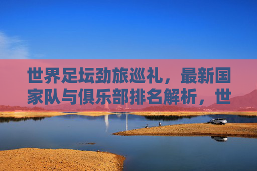 世界足坛劲旅巡礼,最新国家队与俱乐部排名解析,世界足坛劲旅巡礼,最新国家队与俱乐部排名解析 世界足坛劲旅巡礼,最新国家队与俱乐部排名解析,世界足坛劲旅巡礼,最新国家队与俱乐部排名解析
