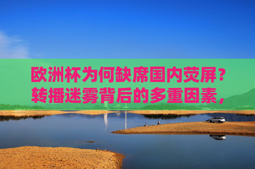 欧洲杯为何缺席国内荧屏?转播迷雾背后的多重因素,欧洲杯缺席国内荧屏,转播迷雾背后的多重因素 欧洲杯为何缺席国内荧屏?转播迷雾背后的多重因素,欧洲杯缺席国内荧屏,转播迷雾背后的多重因素