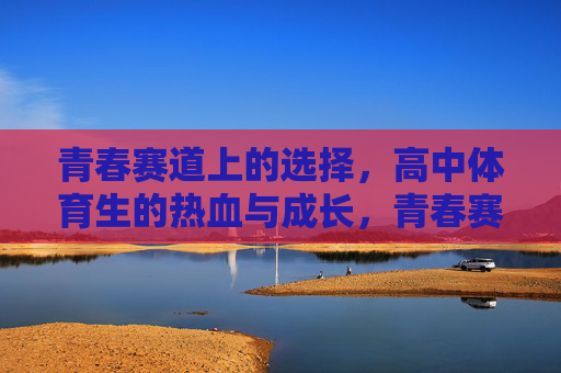 青春赛道上的选择,高中体育生的热血与成长,青春赛道,体育生热血淬炼成长 青春赛道上的选择,高中体育生的热血与成长,青春赛道,体育生热血淬炼成长